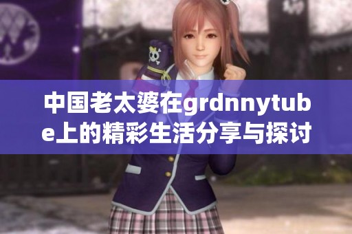 中国老太婆在grdnnytube上的精彩生活分享与探讨