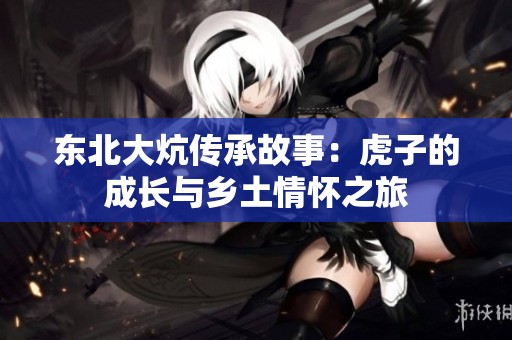 东北大炕传承故事：虎子的成长与乡土情怀之旅