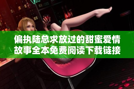 偏执陆总求放过的甜蜜爱情故事全本免费阅读下载链接分享