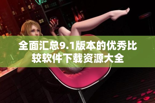 全面汇总9.1版本的优秀比较软件下载资源大全