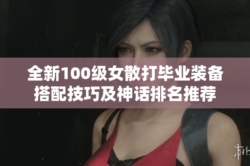 全新100级女散打毕业装备搭配技巧及神话排名推荐