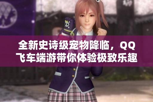 全新史诗级宠物降临，QQ飞车端游带你体验极致乐趣