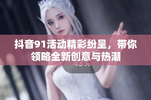 抖音91活动精彩纷呈，带你领略全新创意与热潮
