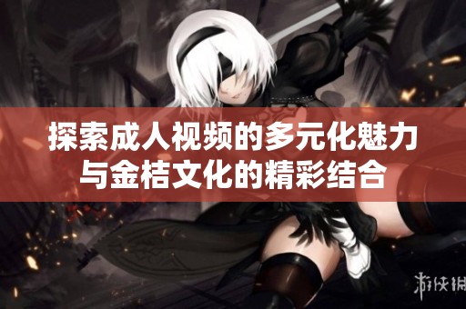 探索成人视频的多元化魅力与金桔文化的精彩结合