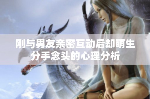 刚与男友亲密互动后却萌生分手念头的心理分析