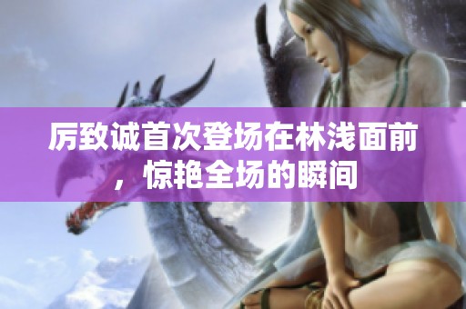 厉致诚首次登场在林浅面前，惊艳全场的瞬间