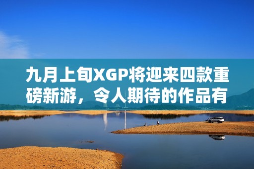 九月上旬XGP将迎来四款重磅新游，令人期待的作品有哪些呢