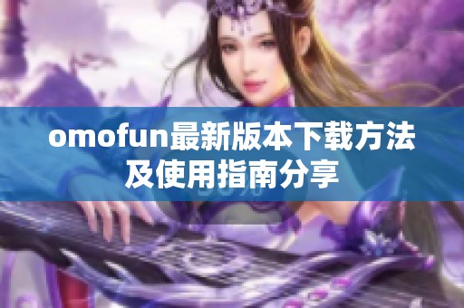 omofun最新版本下载方法及使用指南分享