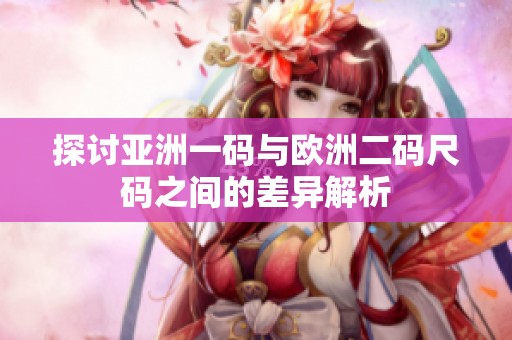 探讨亚洲一码与欧洲二码尺码之间的差异解析