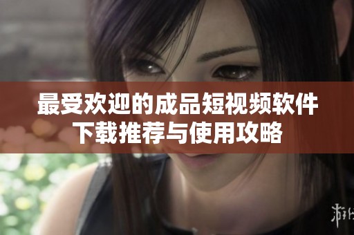 最受欢迎的成品短视频软件下载推荐与使用攻略