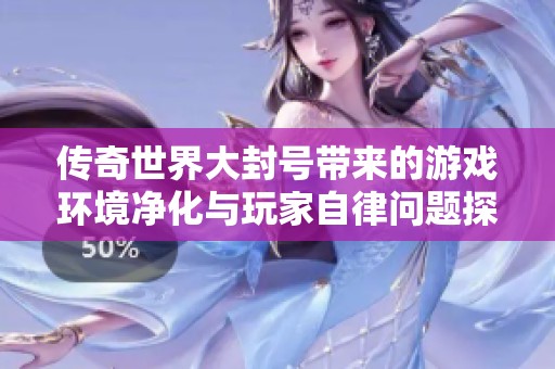 传奇世界大封号带来的游戏环境净化与玩家自律问题探讨