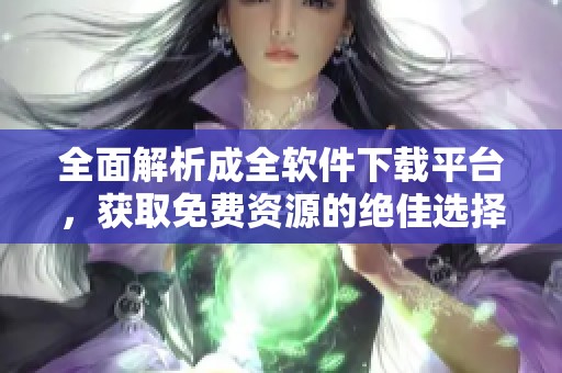 全面解析成全软件下载平台，获取免费资源的绝佳选择