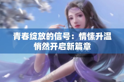 青春绽放的信号：情愫升温悄然开启新篇章