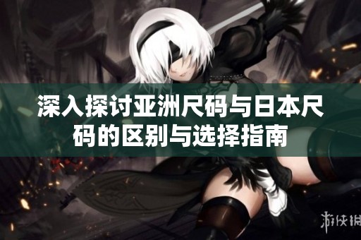 深入探讨亚洲尺码与日本尺码的区别与选择指南
