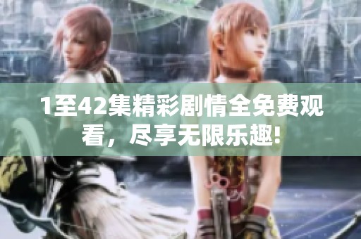 1至42集精彩剧情全免费观看，尽享无限乐趣!