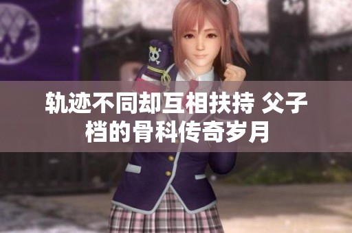 轨迹不同却互相扶持 父子档的骨科传奇岁月