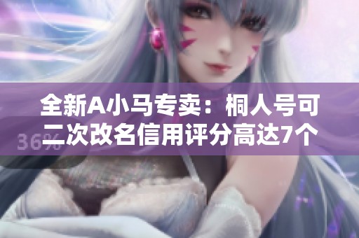 全新A小马专卖：桐人号可二次改名信用评分高达7个C奶！