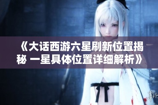 《大话西游六星刷新位置揭秘 一星具体位置详细解析》