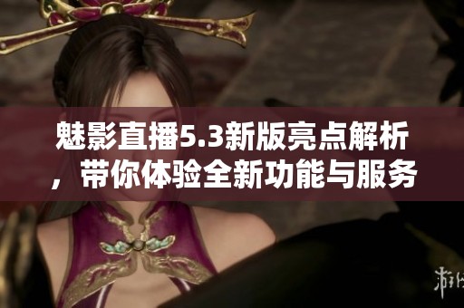 魅影直播5.3新版亮点解析，带你体验全新功能与服务