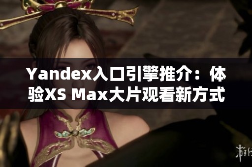 Yandex入口引擎推介：体验XS Max大片观看新方式