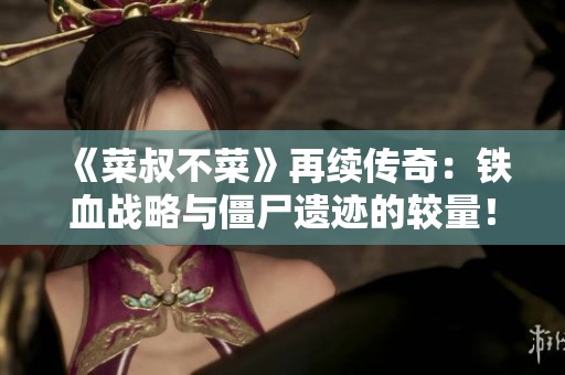 《菜叔不菜》再续传奇：铁血战略与僵尸遗迹的较量！