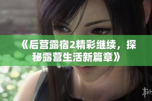 《后营露宿2精彩继续，探秘露营生活新篇章》