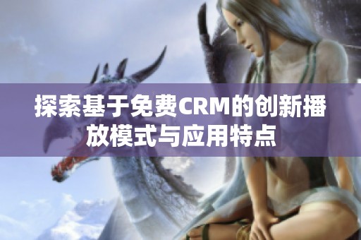 探索基于免费CRM的创新播放模式与应用特点
