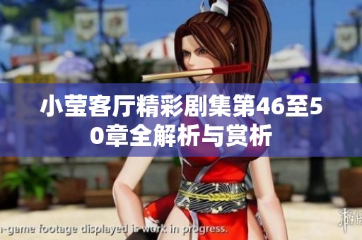 小莹客厅精彩剧集第46至50章全解析与赏析