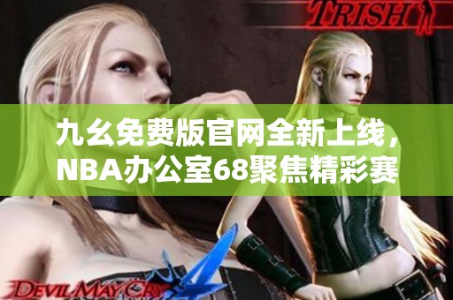 九幺免费版官网全新上线，NBA办公室68聚焦精彩赛事资讯