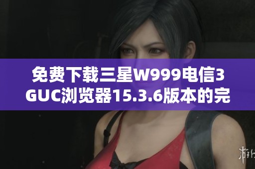 免费下载三星W999电信3GUC浏览器15.3.6版本的完整指南