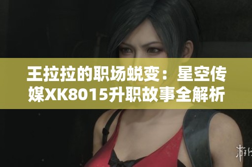 王拉拉的职场蜕变：星空传媒XK8015升职故事全解析