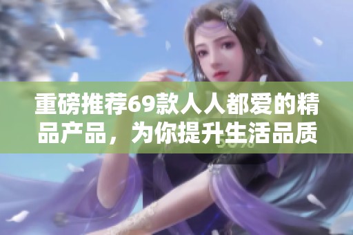 重磅推荐69款人人都爱的精品产品，为你提升生活品质