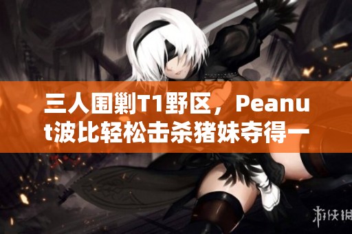 三人围剿T1野区，Peanut波比轻松击杀猪妹夺得一血