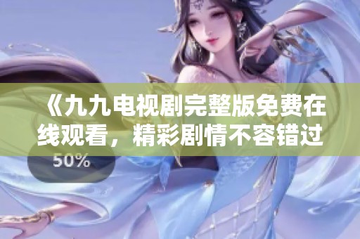 《九九电视剧完整版免费在线观看，精彩剧情不容错过》