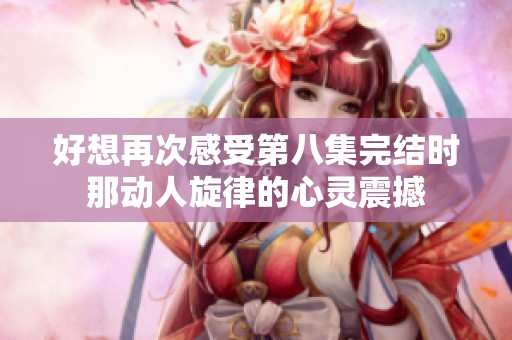 好想再次感受第八集完结时那动人旋律的心灵震撼