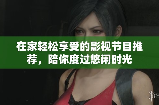在家轻松享受的影视节目推荐，陪你度过悠闲时光