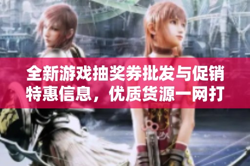 全新游戏抽奖券批发与促销特惠信息，优质货源一网打尽