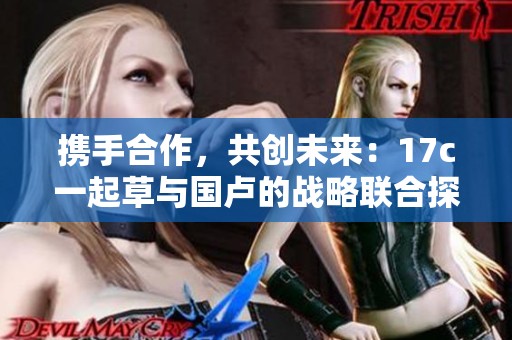 携手合作，共创未来：17c一起草与国卢的战略联合探索