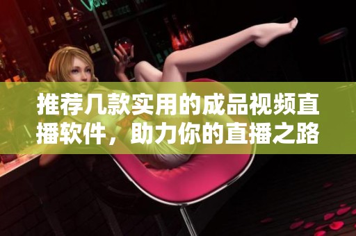 推荐几款实用的成品视频直播软件，助力你的直播之路