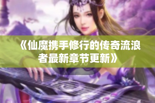 《仙魔携手修行的传奇流浪者最新章节更新》