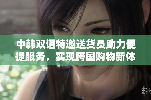 中韩双语特邀送货员助力便捷服务，实现跨国购物新体验