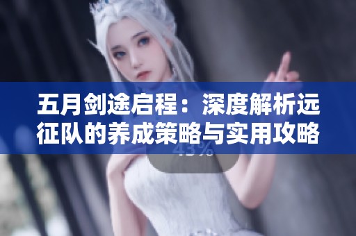 五月剑途启程：深度解析远征队的养成策略与实用攻略