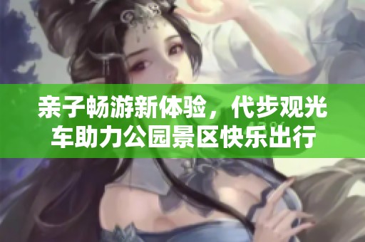 亲子畅游新体验，代步观光车助力公园景区快乐出行
