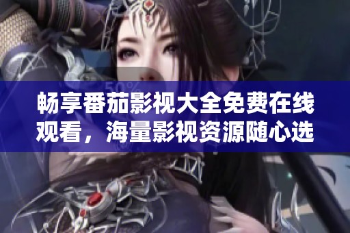 畅享番茄影视大全免费在线观看，海量影视资源随心选择