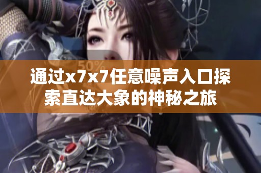 通过x7x7任意噪声入口探索直达大象的神秘之旅