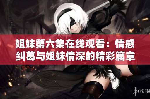 姐妹第六集在线观看：情感纠葛与姐妹情深的精彩篇章