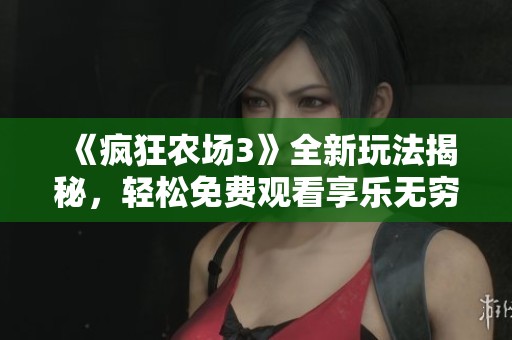 《疯狂农场3》全新玩法揭秘，轻松免费观看享乐无穷