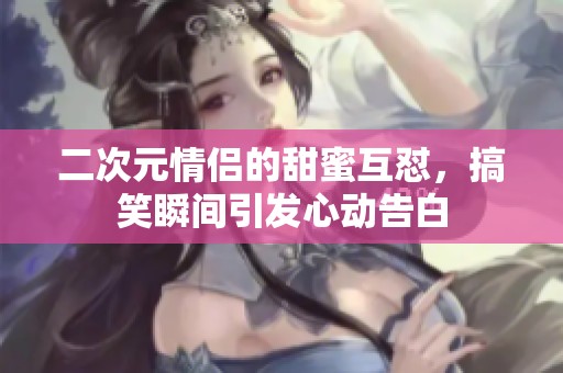 二次元情侣的甜蜜互怼，搞笑瞬间引发心动告白