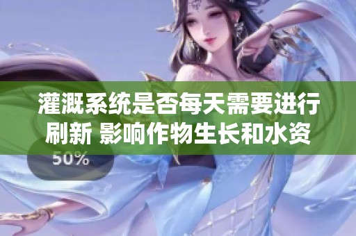 灌溉系统是否每天需要进行刷新 影响作物生长和水资源利用