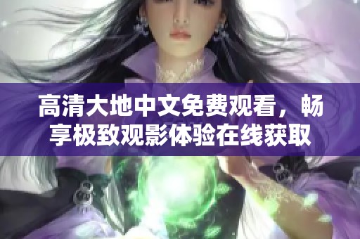 高清大地中文免费观看，畅享极致观影体验在线获取